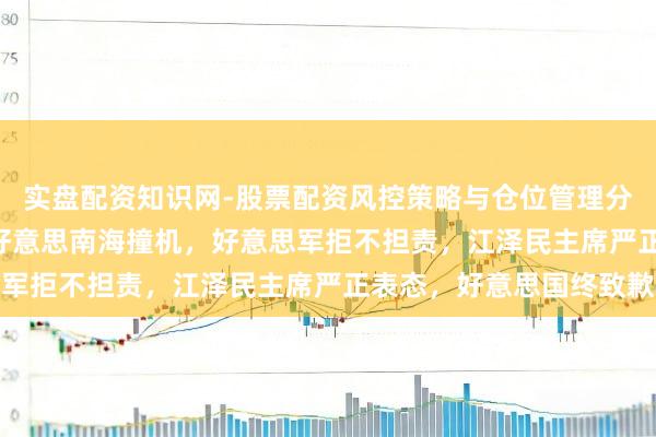 实盘配资知识网-股票配资风控策略与仓位管理分析 回归：2001年中好意思南海撞机，好意思军拒不担责，江泽民主席严正表态，好意思国终致歉
