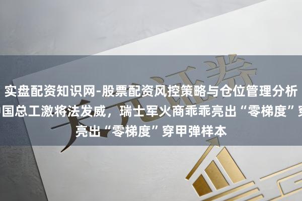 实盘配资知识网-股票配资风控策略与仓位管理分析 1987年中国总工激将法发威，瑞士军火商乖乖亮出“零梯度”穿甲弹样本