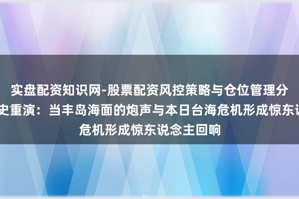实盘配资知识网-股票配资风控策略与仓位管理分析 警惕历史重演：当丰岛海面的炮声与本日台海危机形成惊东说念主回响
