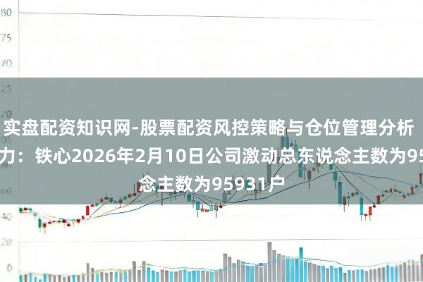 实盘配资知识网-股票配资风控策略与仓位管理分析 长源电力：铁心2026年2月10日公司激动总东说念主数为95931户