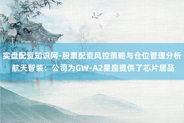 实盘配资知识网-股票配资风控策略与仓位管理分析 航天智装：公司为GW-A2星座提供了芯片居品