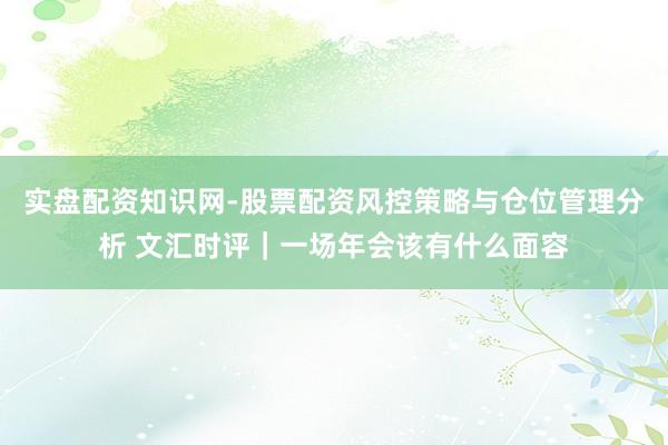 实盘配资知识网-股票配资风控策略与仓位管理分析 文汇时评｜一场年会该有什么面容