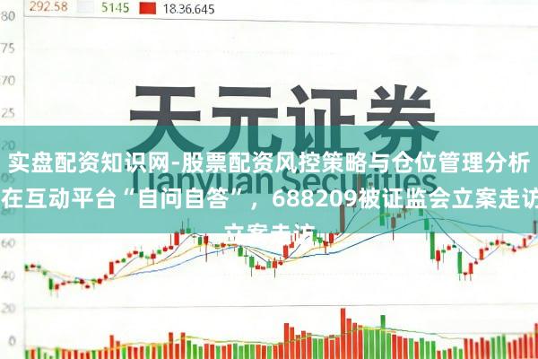 实盘配资知识网-股票配资风控策略与仓位管理分析 在互动平台“自问自答”，688209被证监会立案走访