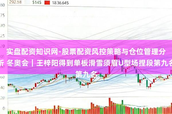 实盘配资知识网-股票配资风控策略与仓位管理分析 冬奥会｜王梓阳得到单板滑雪须眉U型场捏段第九名