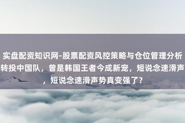 实盘配资知识网-股票配资风控策略与仓位管理分析 29岁林孝埈转投中国队，曾是韩国王者今成新宠，短说念速滑声势真变强了？