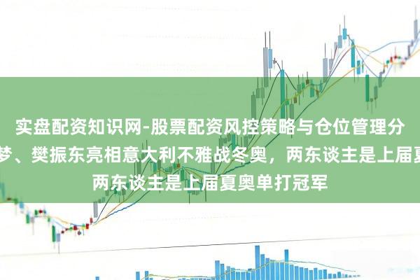 实盘配资知识网-股票配资风控策略与仓位管理分析 巧了！陈梦、樊振东亮相意大利不雅战冬奥，两东谈主是上届夏奥单打冠军