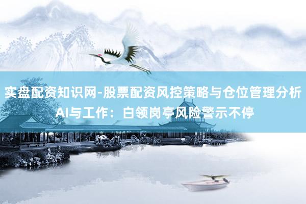 实盘配资知识网-股票配资风控策略与仓位管理分析 AI与工作：白领岗亭风险警示不停
