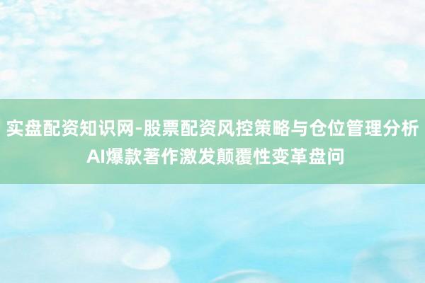 实盘配资知识网-股票配资风控策略与仓位管理分析 AI爆款著作激发颠覆性变革盘问