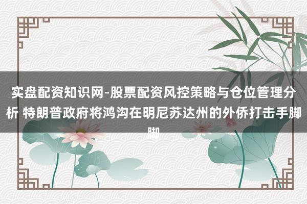 实盘配资知识网-股票配资风控策略与仓位管理分析 特朗普政府将鸿沟在明尼苏达州的外侨打击手脚