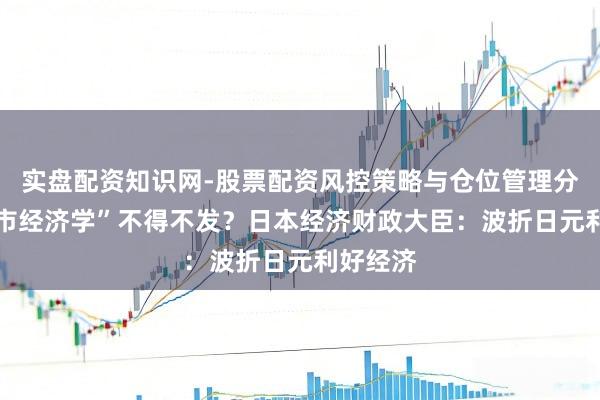 实盘配资知识网-股票配资风控策略与仓位管理分析 “高市经济学”不得不发？日本经济财政大臣：波折日元利好经济