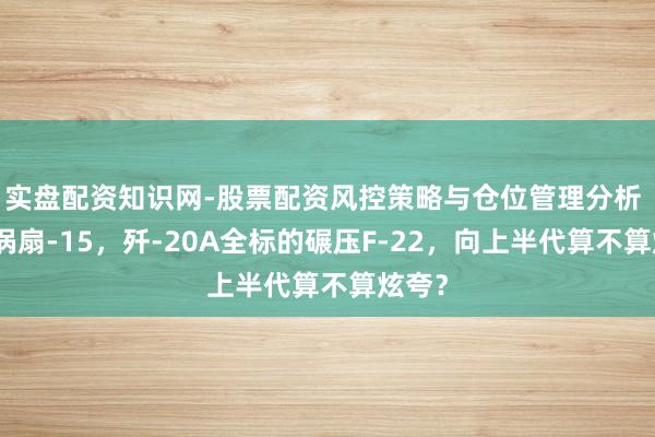 实盘配资知识网-股票配资风控策略与仓位管理分析 换装涡扇-15，歼-20A全标的碾压F-22，向上半代算不算炫夸？