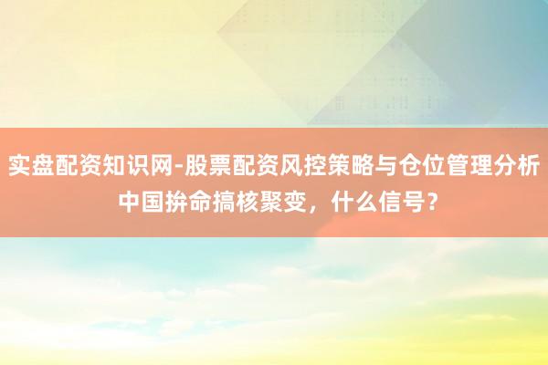 实盘配资知识网-股票配资风控策略与仓位管理分析 中国拚命搞核聚变，什么信号？