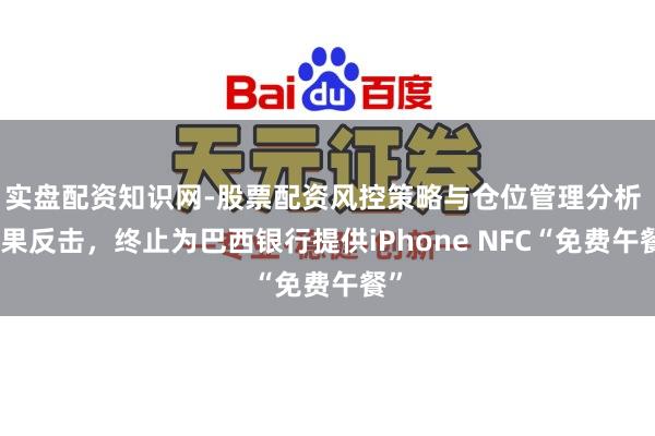 实盘配资知识网-股票配资风控策略与仓位管理分析 苹果反击，终止为巴西银行提供iPhone NFC“免费午餐”