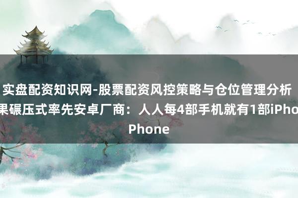 实盘配资知识网-股票配资风控策略与仓位管理分析 苹果碾压式率先安卓厂商：人人每4部手机就有1部iPhone