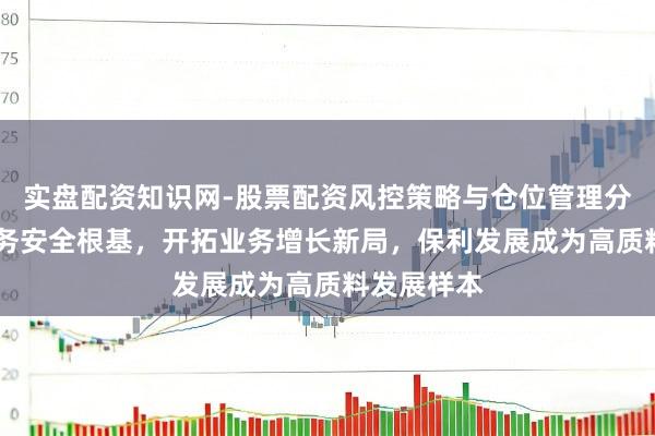 实盘配资知识网-股票配资风控策略与仓位管理分析 筑牢财务安全根基，开拓业务增长新局，保利发展成为高质料发展样本