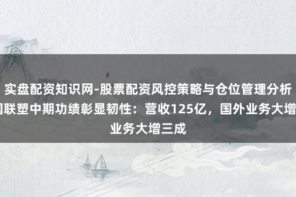 实盘配资知识网-股票配资风控策略与仓位管理分析 中国联塑中期功绩彰显韧性：营收125亿，国外业务大增三成