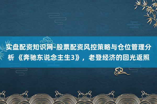 实盘配资知识网-股票配资风控策略与仓位管理分析 《奔驰东说念主生3》，老登经济的回光返照