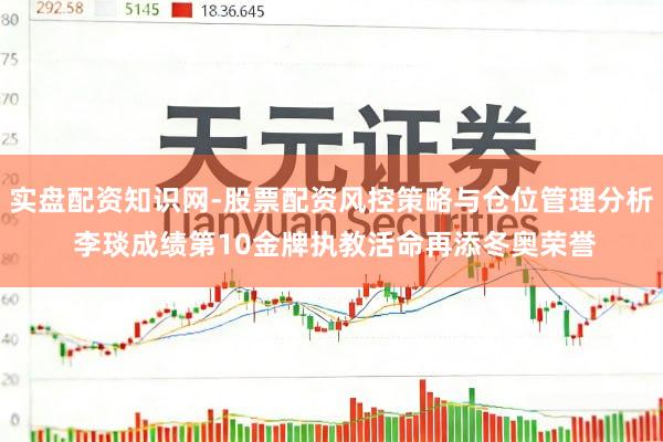 实盘配资知识网-股票配资风控策略与仓位管理分析 李琰成绩第10金牌执教活命再添冬奥荣誉