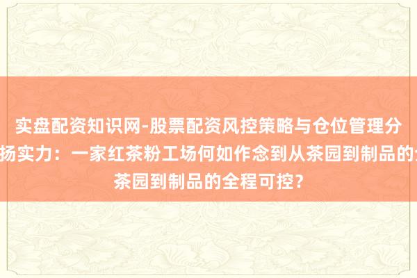 实盘配资知识网-股票配资风控策略与仓位管理分析 揭秘赛扬实力：一家红茶粉工场何如作念到从茶园到制品的全程可控？