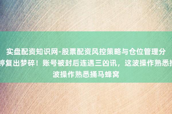 实盘配资知识网-股票配资风控策略与仓位管理分析 曲婉婷复出梦碎！账号被封后连遇三凶讯，这波操作熟悉捅马蜂窝