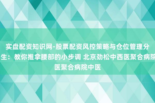 实盘配资知识网-股票配资风控策略与仓位管理分析 养生：教你推拿腰部的小步调 北京劲松中西医聚合病院中医