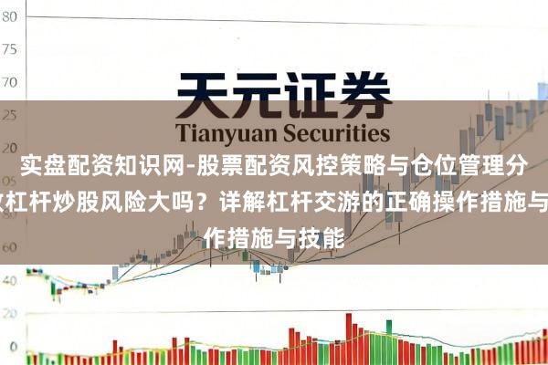 实盘配资知识网-股票配资风控策略与仓位管理分析 放杠杆炒股风险大吗？详解杠杆交游的正确操作措施与技能