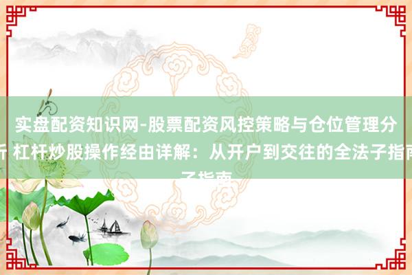 实盘配资知识网-股票配资风控策略与仓位管理分析 杠杆炒股操作经由详解：从开户到交往的全法子指南