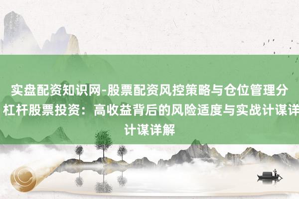 实盘配资知识网-股票配资风控策略与仓位管理分析 杠杆股票投资：高收益背后的风险适度与实战计谋详解
