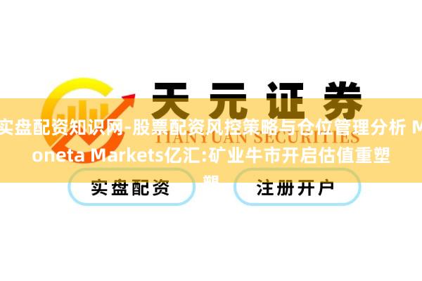 实盘配资知识网-股票配资风控策略与仓位管理分析 Moneta Markets亿汇:矿业牛市开启估值重塑