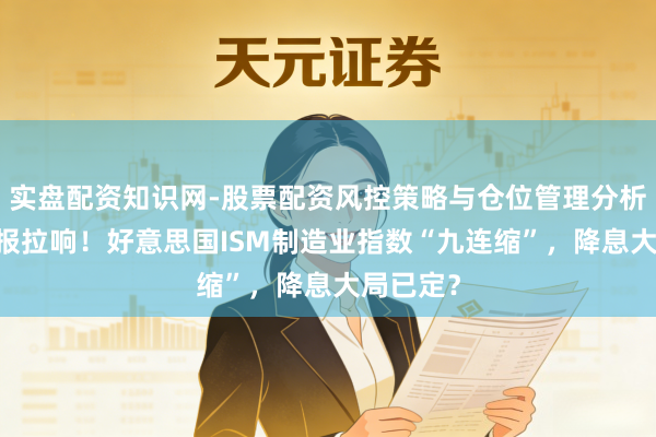 实盘配资知识网-股票配资风控策略与仓位管理分析 奇迹警报拉响！好意思国ISM制造业指数“九连缩”，降息大局已定？