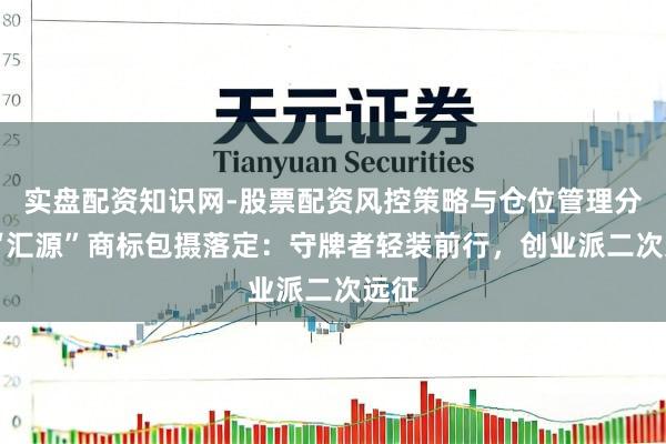 实盘配资知识网-股票配资风控策略与仓位管理分析 “汇源”商标包摄落定：守牌者轻装前行，创业派二次远征