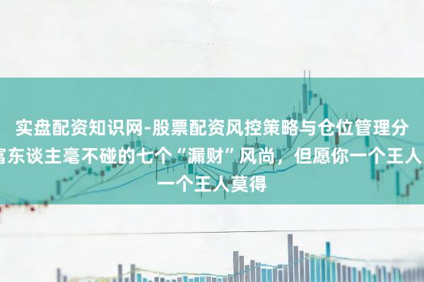 实盘配资知识网-股票配资风控策略与仓位管理分析 富东谈主毫不碰的七个“漏财”风尚，但愿你一个王人莫得