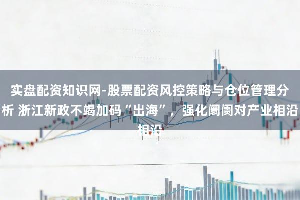 实盘配资知识网-股票配资风控策略与仓位管理分析 浙江新政不竭加码“出海”，强化阛阓对产业相沿