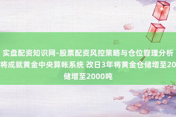 实盘配资知识网-股票配资风控策略与仓位管理分析 香港将成就黄金中央算帐系统 改日3年将黄金仓储增至2000吨