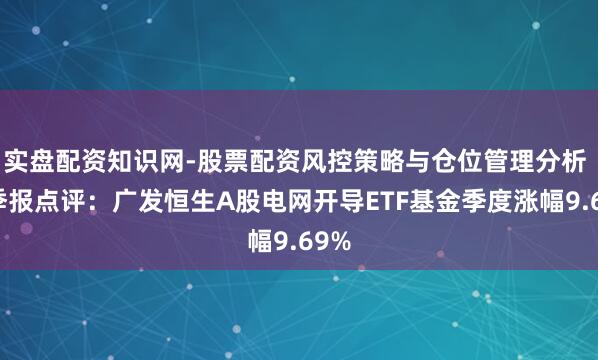 实盘配资知识网-股票配资风控策略与仓位管理分析 四季报点评：广发恒生A股电网开导ETF基金季度涨幅9.69%