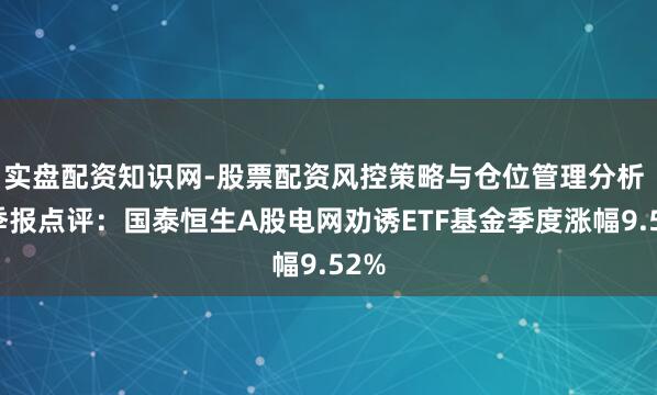 实盘配资知识网-股票配资风控策略与仓位管理分析 四季报点评：国泰恒生A股电网劝诱ETF基金季度涨幅9.52%