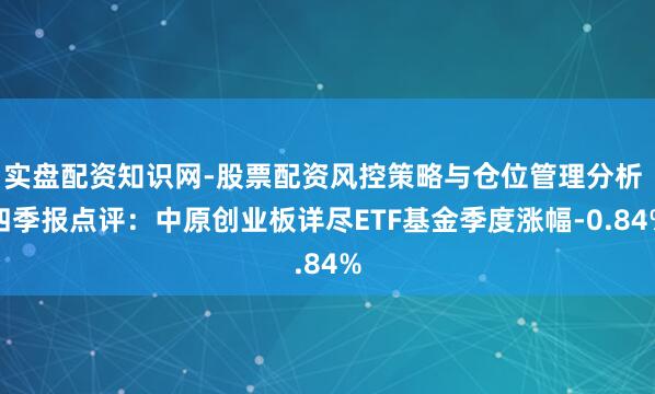 实盘配资知识网-股票配资风控策略与仓位管理分析 四季报点评：中原创业板详尽ETF基金季度涨幅-0.84%