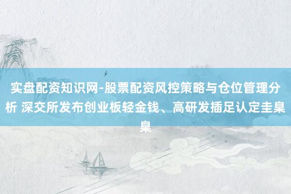 实盘配资知识网-股票配资风控策略与仓位管理分析 深交所发布创业板轻金钱、高研发插足认定圭臬