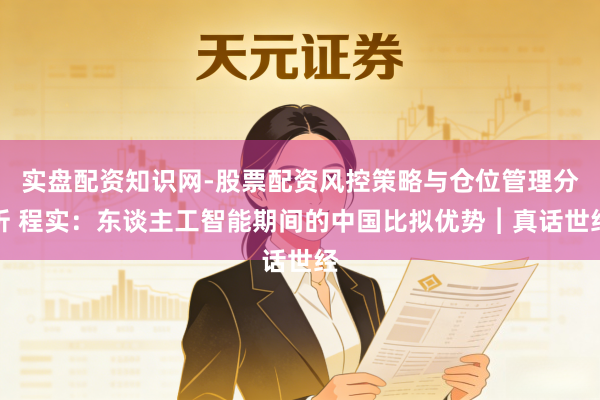 实盘配资知识网-股票配资风控策略与仓位管理分析 程实：东谈主工智能期间的中国比拟优势︱真话世经