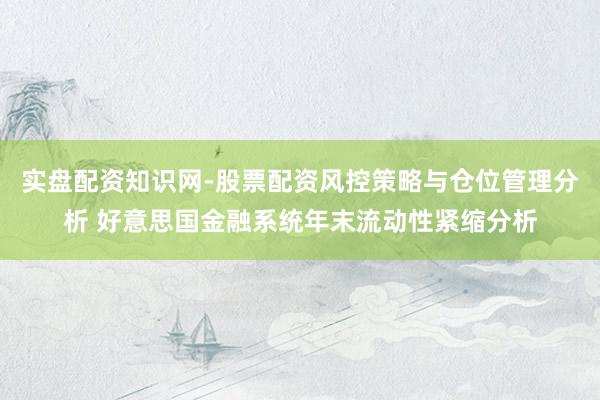 实盘配资知识网-股票配资风控策略与仓位管理分析 好意思国金融系统年末流动性紧缩分析
