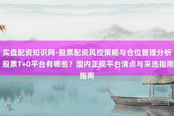实盘配资知识网-股票配资风控策略与仓位管理分析 股票T+0平台有哪些？国内正规平台清点与采选指南