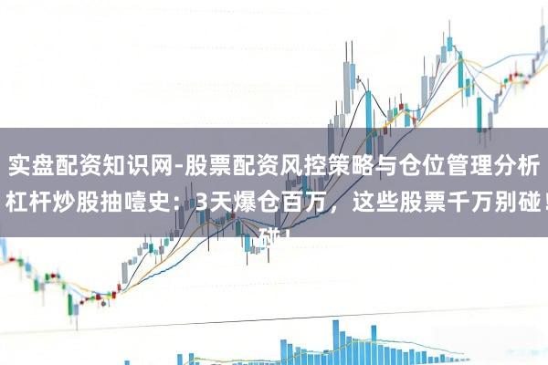 实盘配资知识网-股票配资风控策略与仓位管理分析 杠杆炒股抽噎史：3天爆仓百万，这些股票千万别碰！