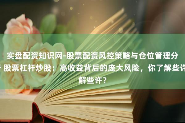 实盘配资知识网-股票配资风控策略与仓位管理分析 股票杠杆炒股：高收益背后的庞大风险，你了解些许？