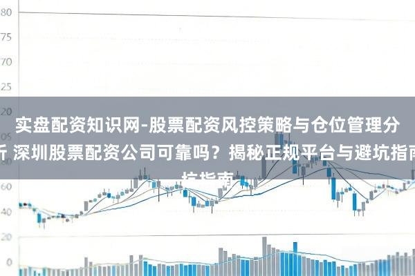 实盘配资知识网-股票配资风控策略与仓位管理分析 深圳股票配资公司可靠吗？揭秘正规平台与避坑指南