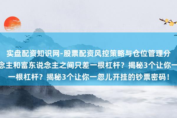 实盘配资知识网-股票配资风控策略与仓位管理分析 硬人想维：穷东说念主和富东说念主之间只差一根杠杆？揭秘3个让你一忽儿开挂的钞票密码！