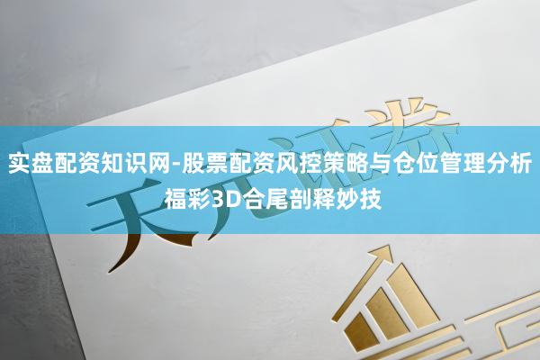 实盘配资知识网-股票配资风控策略与仓位管理分析 福彩3D合尾剖释妙技