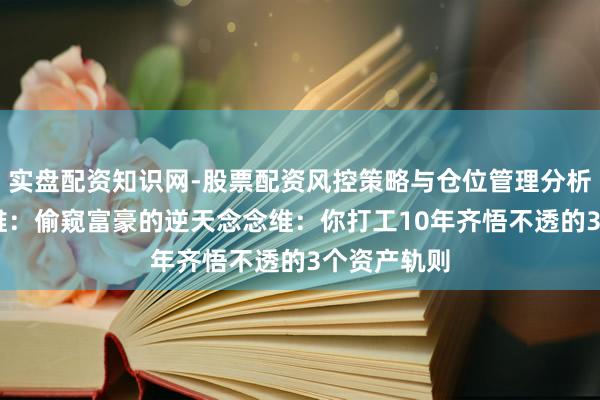 实盘配资知识网-股票配资风控策略与仓位管理分析 袼褙念念维：偷窥富豪的逆天念念维：你打工10年齐悟不透的3个资产轨则