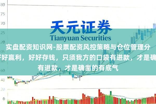 实盘配资知识网-股票配资风控策略与仓位管理分析 一定要好好赢利，好好存钱，只须我方的口袋有进款，才是确凿的有底气