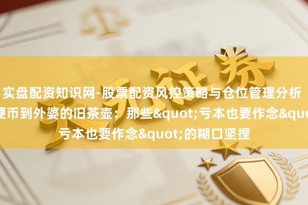 实盘配资知识网-股票配资风控策略与仓位管理分析 从1好意思分硬币到外婆的旧茶壶：那些"亏本也要作念"的糊口坚捏