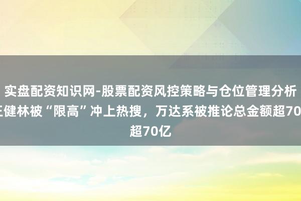 实盘配资知识网-股票配资风控策略与仓位管理分析 王健林被“限高”冲上热搜，万达系被推论总金额超70亿